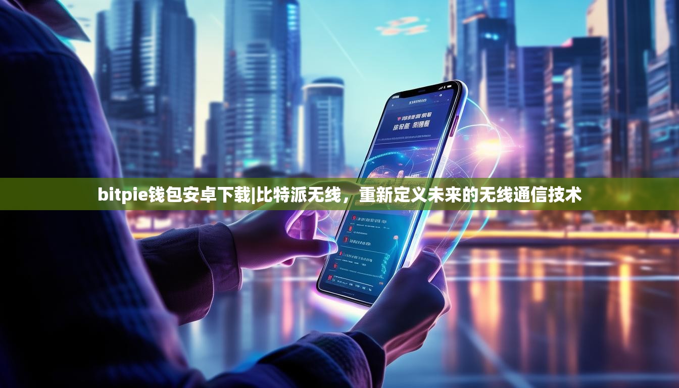 bitpie钱包安卓下载|比特派无线，重新定义未来的无线通信技术