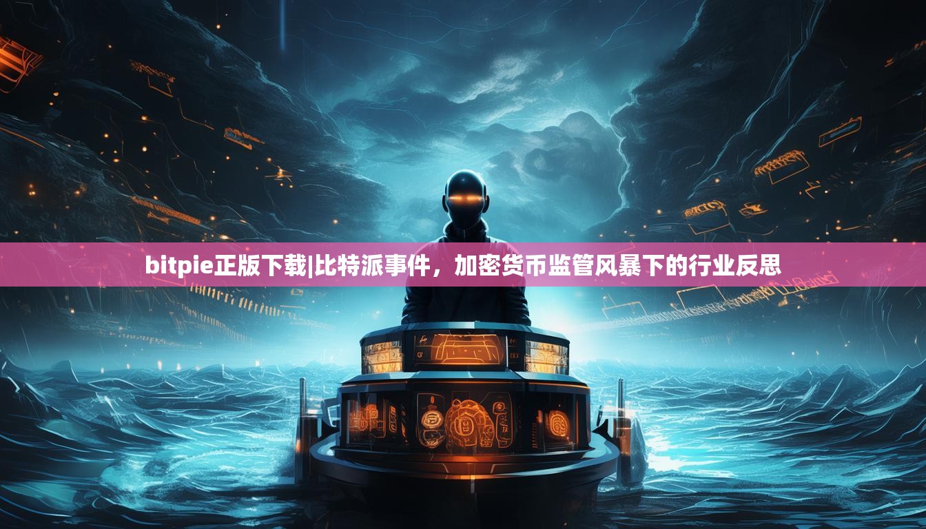 bitpie正版下载|比特派事件，加密货币监管风暴下的行业反思