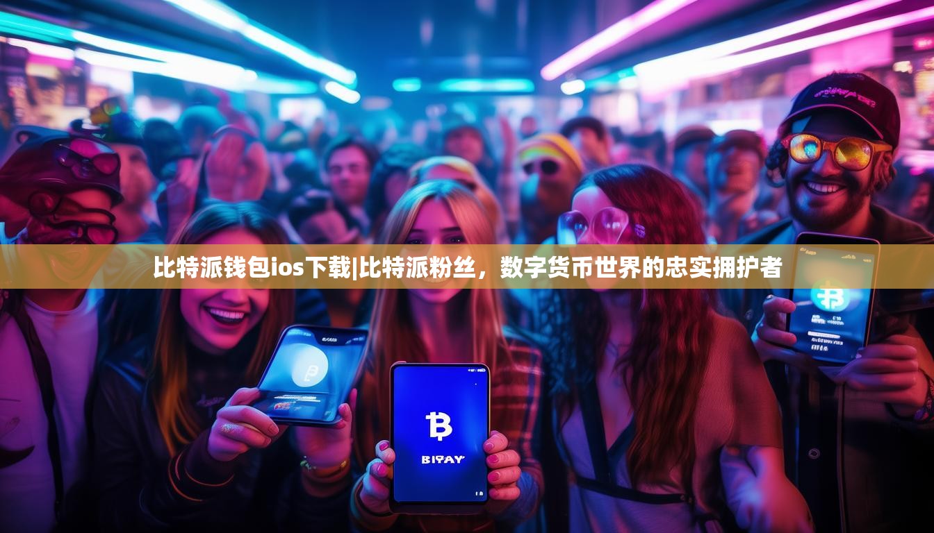 比特派钱包ios下载|比特派粉丝，数字货币世界的忠实拥护者