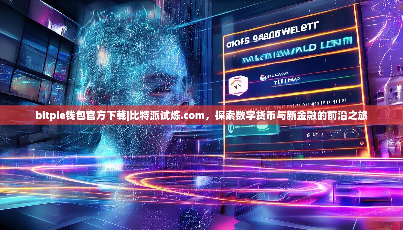 bitpie钱包官方下载|比特派试炼.com，探索数字货币与新金融的前沿之旅