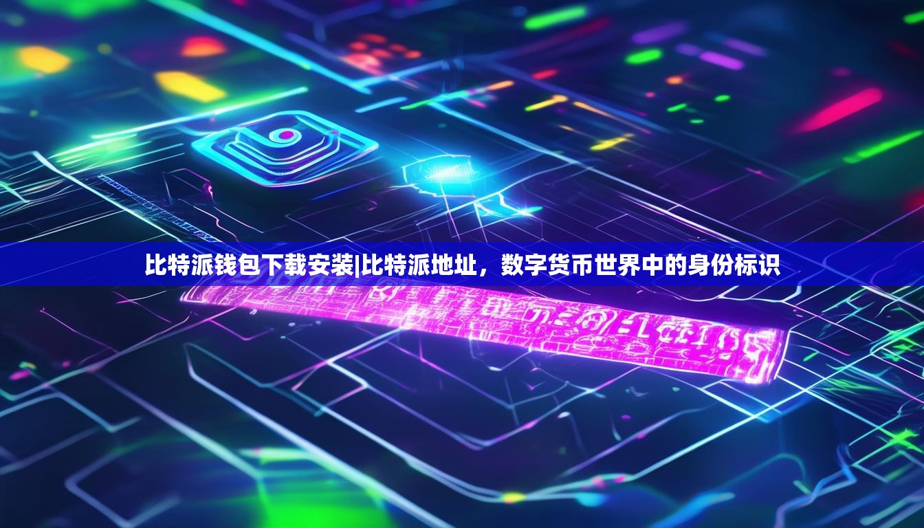 比特派钱包下载安装|比特派地址，数字货币世界中的身份标识