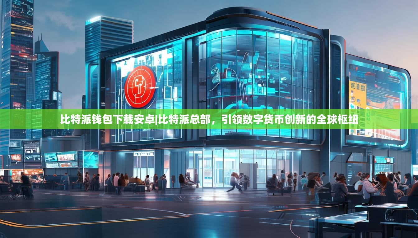 比特派钱包下载安卓|比特派总部，引领数字货币创新的全球枢纽