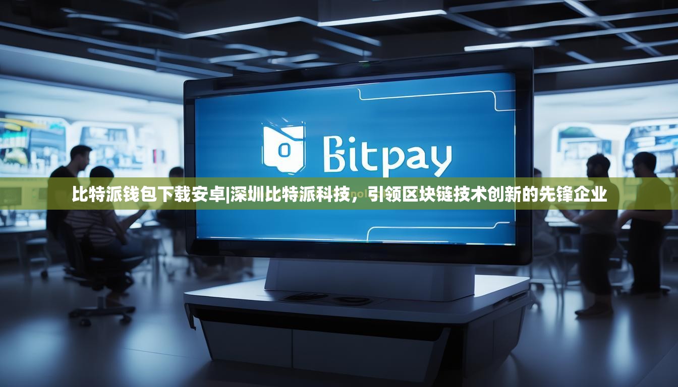 比特派钱包下载安卓|深圳比特派科技，引领区块链技术创新的先锋企业