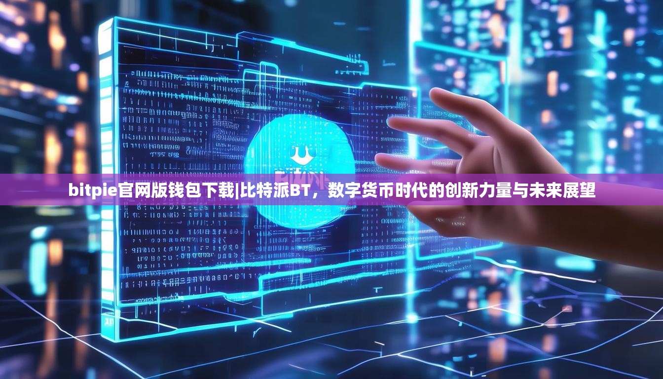 bitpie官网版钱包下载|比特派BT，数字货币时代的创新力量与未来展望
