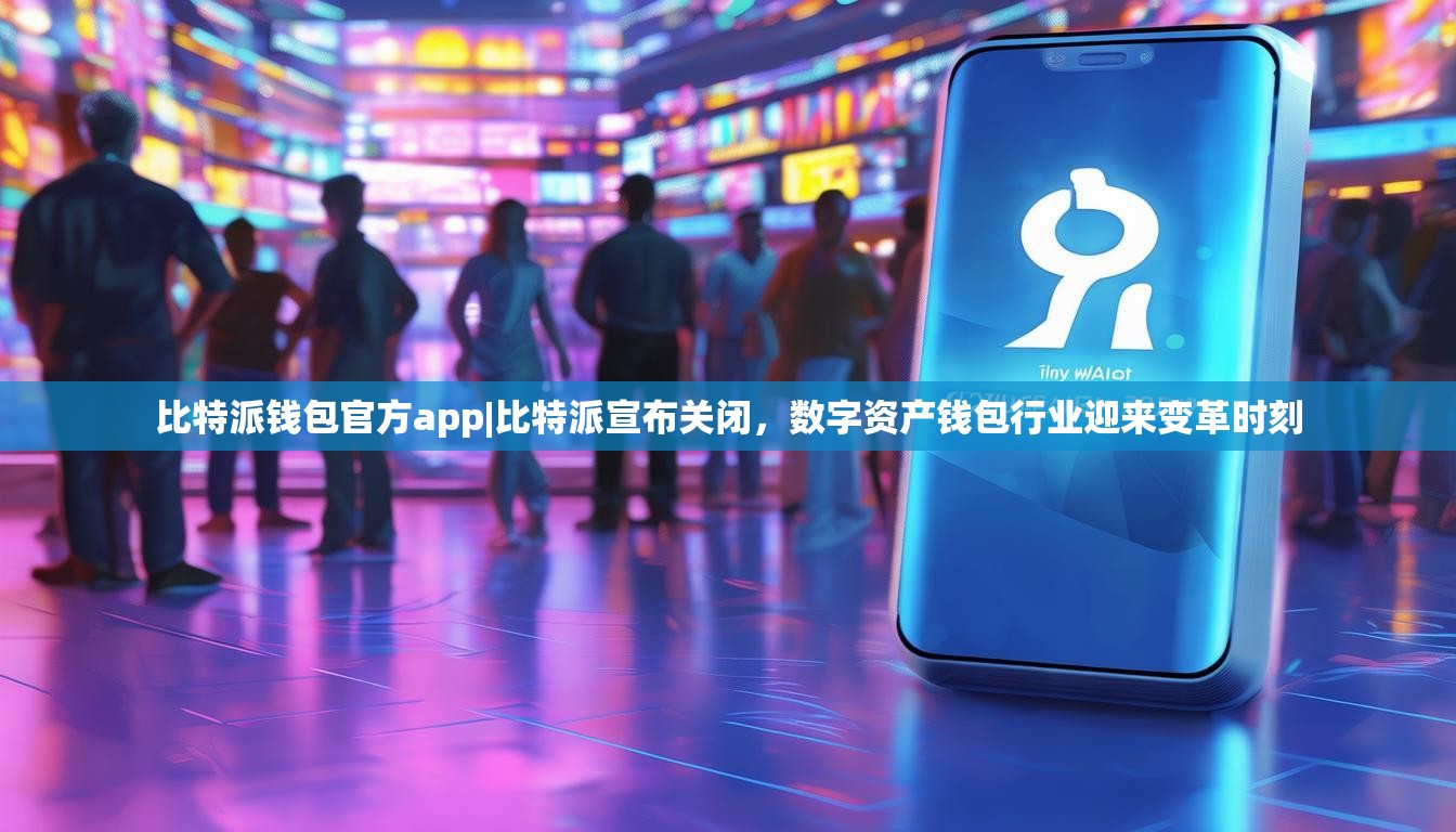 比特派钱包官方app|比特派宣布关闭，数字资产钱包行业迎来变革时刻