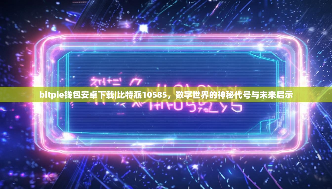 bitpie钱包安卓下载|比特派10585，数字世界的神秘代号与未来启示