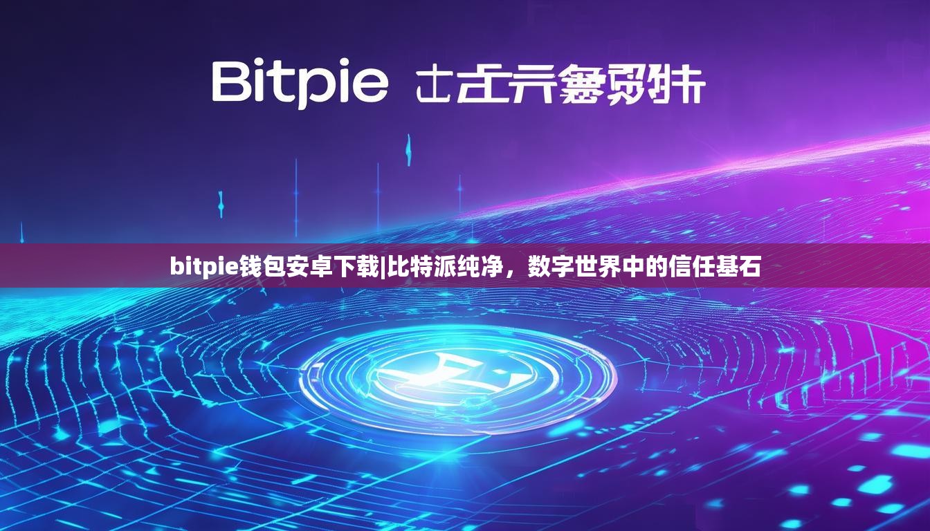 bitpie钱包安卓下载|比特派纯净，数字世界中的信任基石