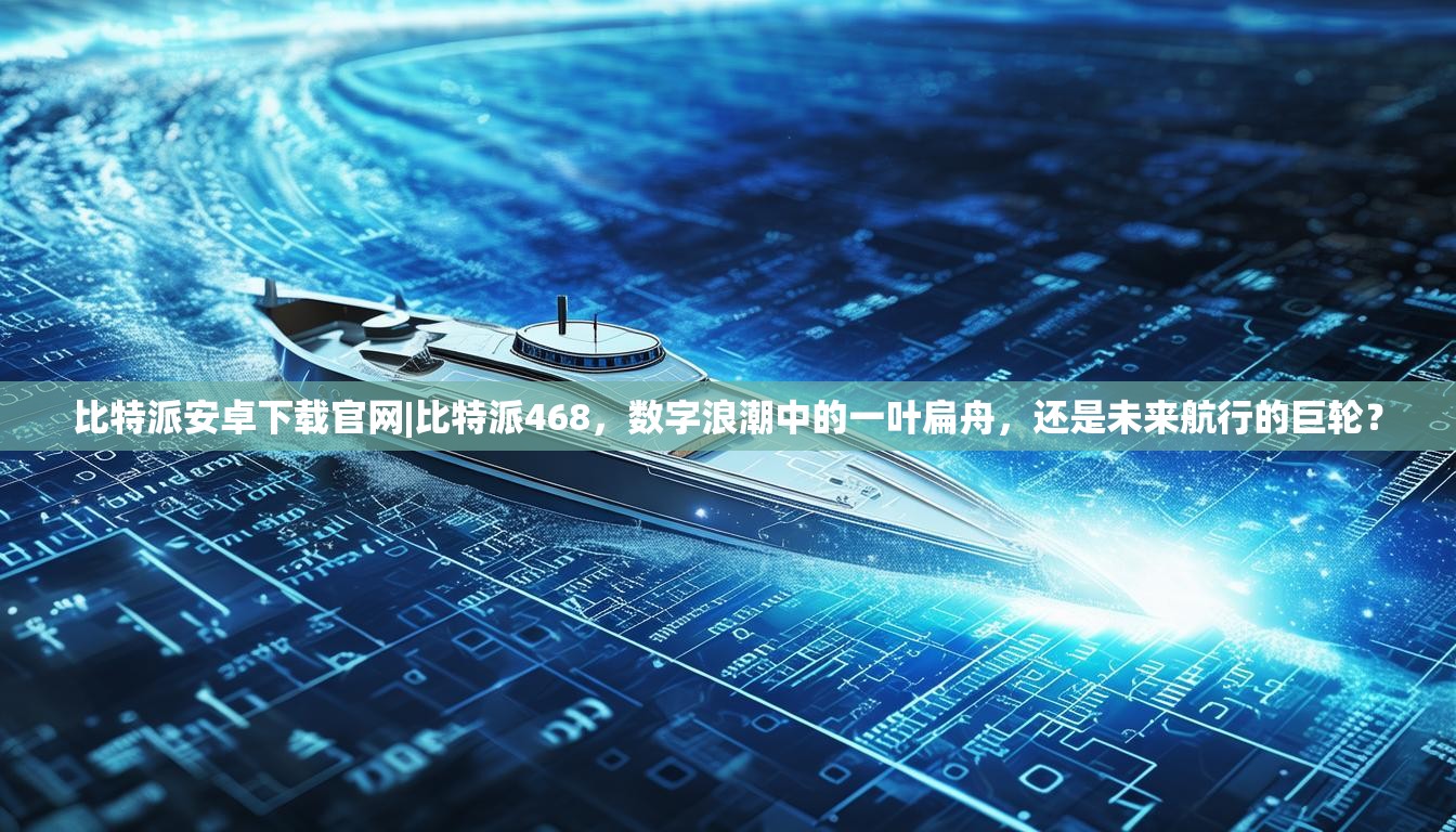 比特派安卓下载官网|比特派468，数字浪潮中的一叶扁舟，还是未来航行的巨轮？