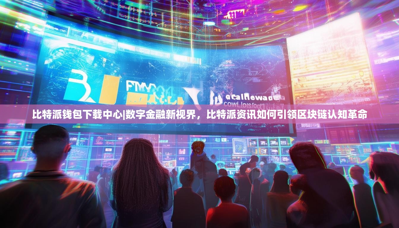 比特派钱包下载中心|数字金融新视界，比特派资讯如何引领区块链认知革命