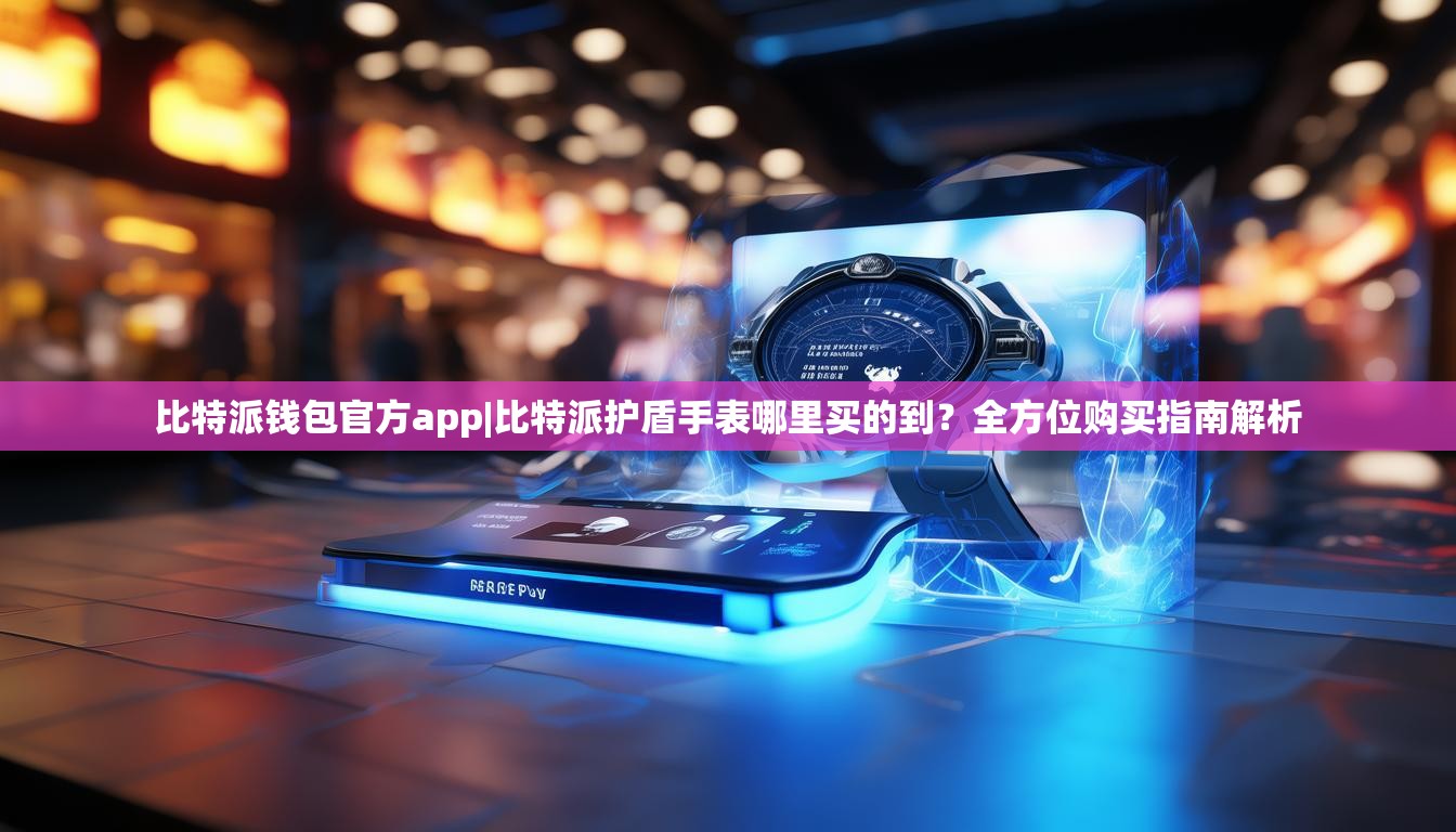 比特派钱包官方app|比特派护盾手表哪里买的到？全方位购买指南解析