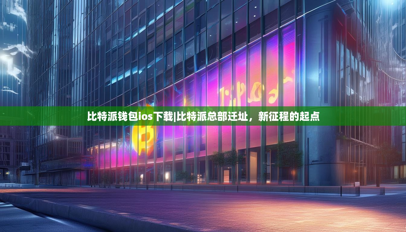 比特派钱包ios下载|比特派总部迁址，新征程的起点