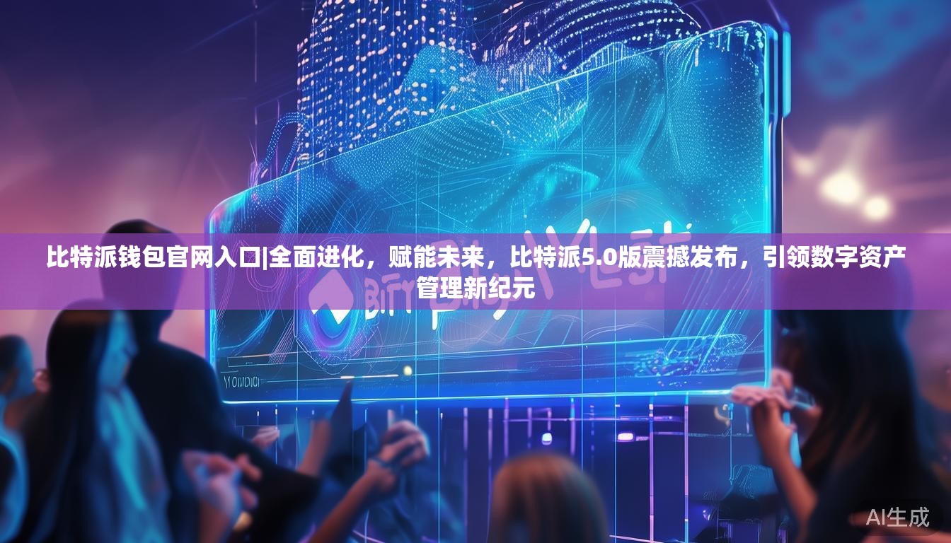 比特派钱包官网入口|全面进化,赋能未来,比特派5.0版震撼发布,引领数字资产管理新纪元